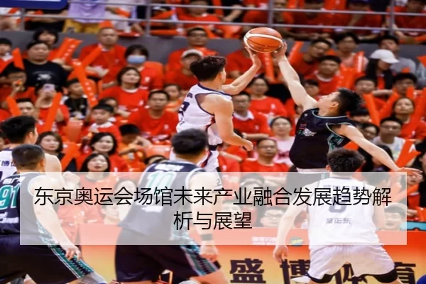 东京奥运会场馆未来产业融合发展趋势解析与展望