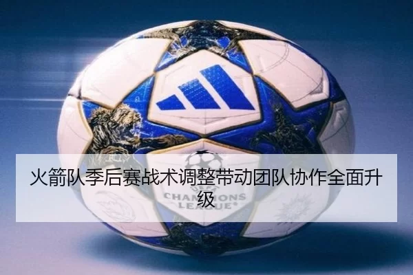 火箭队季后赛战术调整带动团队协作全面升级