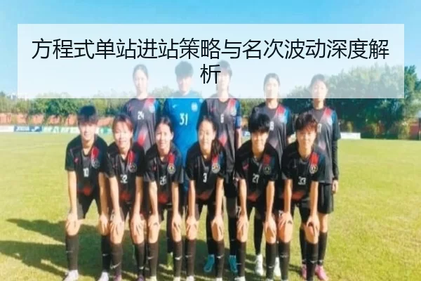 方程式单站进站策略与名次波动深度解析