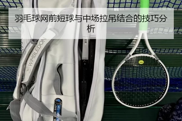 羽毛球网前短球与中场拉吊结合的技巧分析